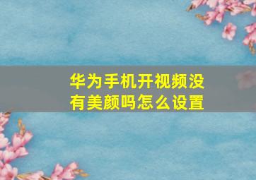 华为手机开视频没有美颜吗怎么设置