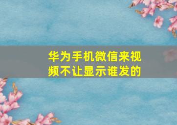 华为手机微信来视频不让显示谁发的