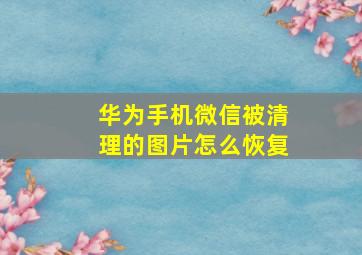 华为手机微信被清理的图片怎么恢复