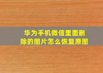 华为手机微信里面删除的图片怎么恢复原图