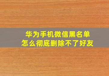 华为手机微信黑名单怎么彻底删除不了好友