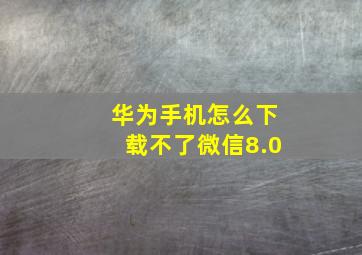 华为手机怎么下载不了微信8.0