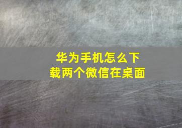 华为手机怎么下载两个微信在桌面