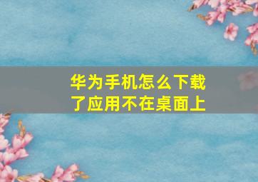 华为手机怎么下载了应用不在桌面上