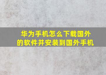 华为手机怎么下载国外的软件并安装到国外手机