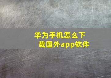 华为手机怎么下载国外app软件