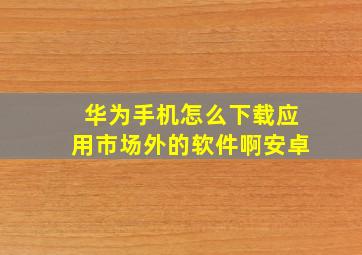 华为手机怎么下载应用市场外的软件啊安卓