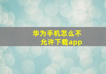 华为手机怎么不允许下载app