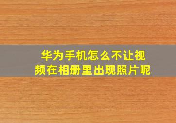 华为手机怎么不让视频在相册里出现照片呢