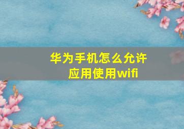 华为手机怎么允许应用使用wifi