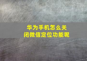 华为手机怎么关闭微信定位功能呢