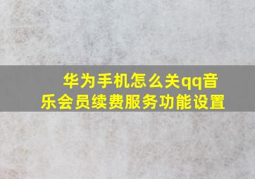 华为手机怎么关qq音乐会员续费服务功能设置