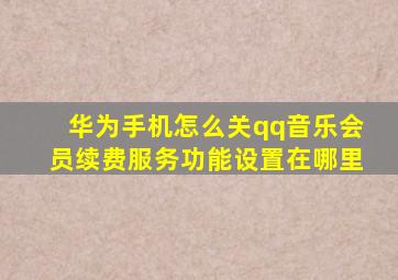 华为手机怎么关qq音乐会员续费服务功能设置在哪里