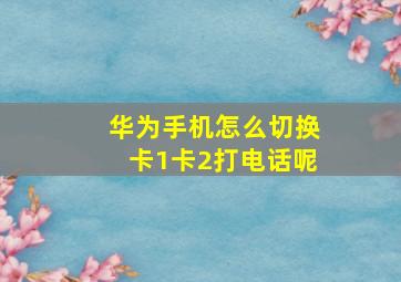 华为手机怎么切换卡1卡2打电话呢