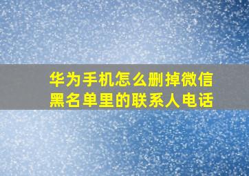 华为手机怎么删掉微信黑名单里的联系人电话