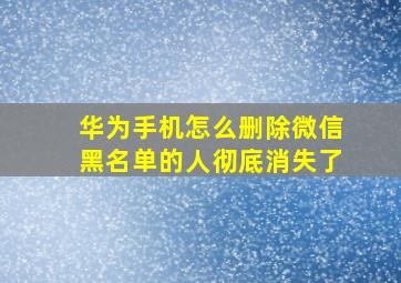 华为手机怎么删除微信黑名单的人彻底消失了