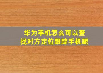 华为手机怎么可以查找对方定位跟踪手机呢