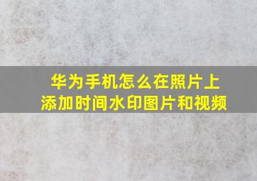 华为手机怎么在照片上添加时间水印图片和视频