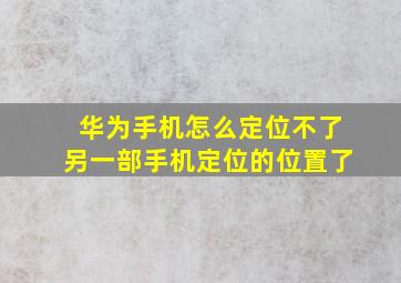 华为手机怎么定位不了另一部手机定位的位置了