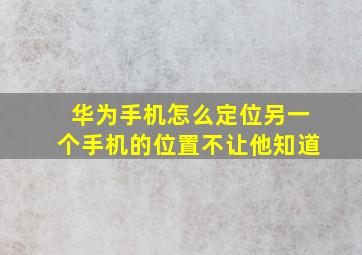 华为手机怎么定位另一个手机的位置不让他知道