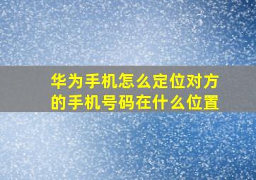 华为手机怎么定位对方的手机号码在什么位置