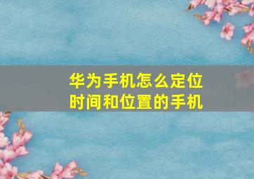 华为手机怎么定位时间和位置的手机