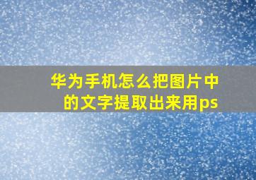 华为手机怎么把图片中的文字提取出来用ps