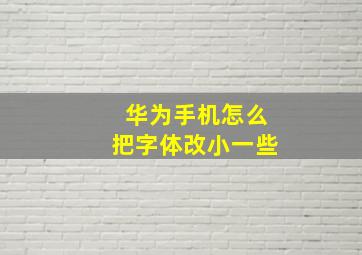 华为手机怎么把字体改小一些