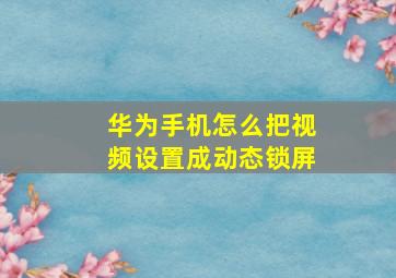 华为手机怎么把视频设置成动态锁屏