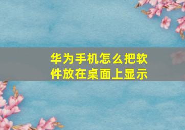 华为手机怎么把软件放在桌面上显示