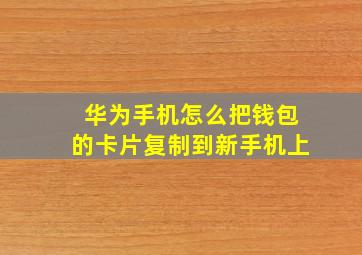 华为手机怎么把钱包的卡片复制到新手机上