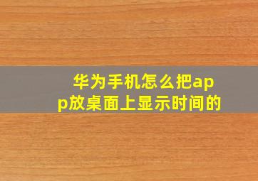 华为手机怎么把app放桌面上显示时间的