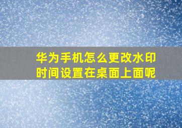 华为手机怎么更改水印时间设置在桌面上面呢