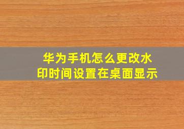 华为手机怎么更改水印时间设置在桌面显示