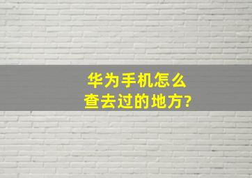 华为手机怎么查去过的地方?