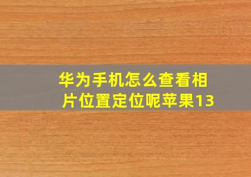 华为手机怎么查看相片位置定位呢苹果13