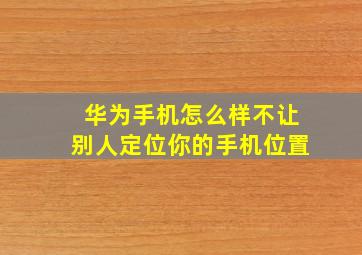 华为手机怎么样不让别人定位你的手机位置