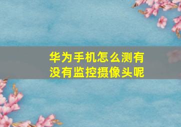 华为手机怎么测有没有监控摄像头呢