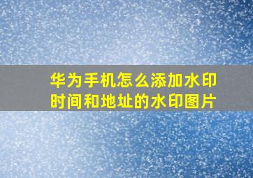 华为手机怎么添加水印时间和地址的水印图片