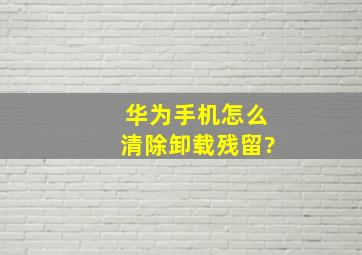 华为手机怎么清除卸载残留?