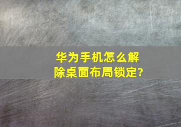 华为手机怎么解除桌面布局锁定?