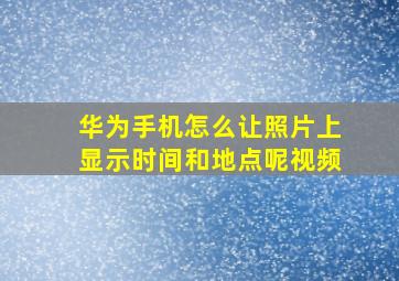 华为手机怎么让照片上显示时间和地点呢视频