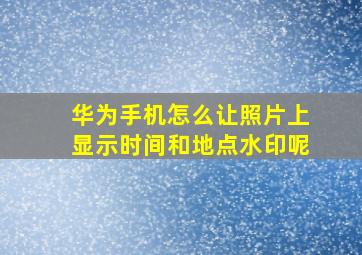 华为手机怎么让照片上显示时间和地点水印呢