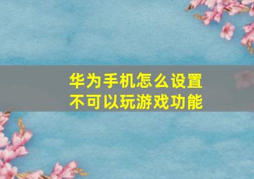 华为手机怎么设置不可以玩游戏功能