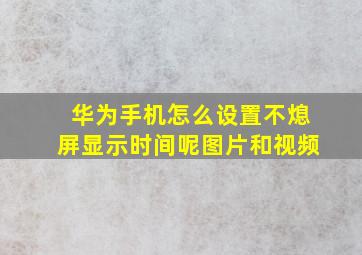 华为手机怎么设置不熄屏显示时间呢图片和视频