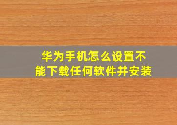 华为手机怎么设置不能下载任何软件并安装