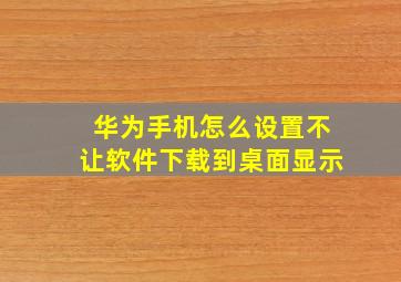 华为手机怎么设置不让软件下载到桌面显示