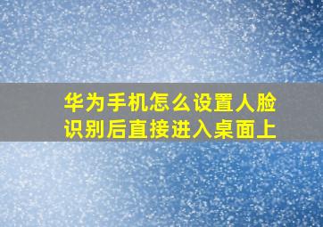 华为手机怎么设置人脸识别后直接进入桌面上