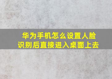 华为手机怎么设置人脸识别后直接进入桌面上去