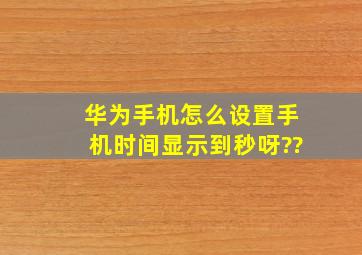 华为手机怎么设置手机时间显示到秒呀??